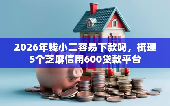 2026年钱小二容易下款吗，梳理5个芝麻信用600贷款平台