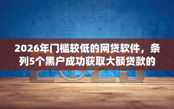 2026年门槛较低的网贷软件，条列5个黑户成功获取大额贷款的app