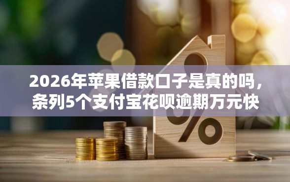 2026年苹果借款口子是真的吗，条列5个支付宝花呗逾期万元快速贷款口子
