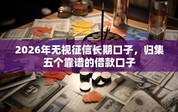 2026年无视征信长期口子，归集五个靠谱的借款口子