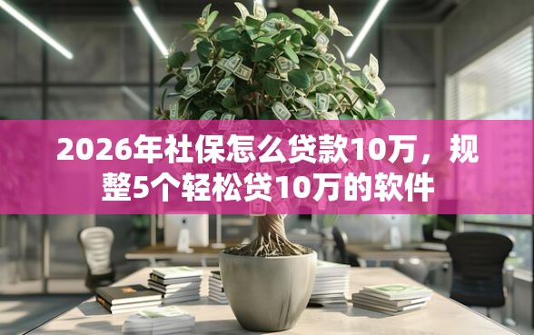 2026年社保怎么贷款10万，规整5个轻松贷10万的软件