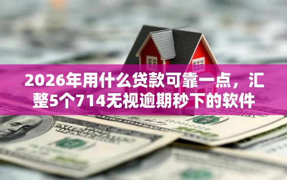 2026年用什么贷款可靠一点，汇整5个714无视逾期秒下的软件