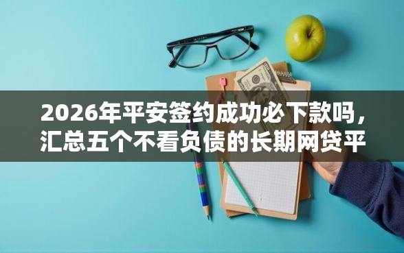 2026年平安签约成功必下款吗，汇总五个不看负债的长期网贷平台