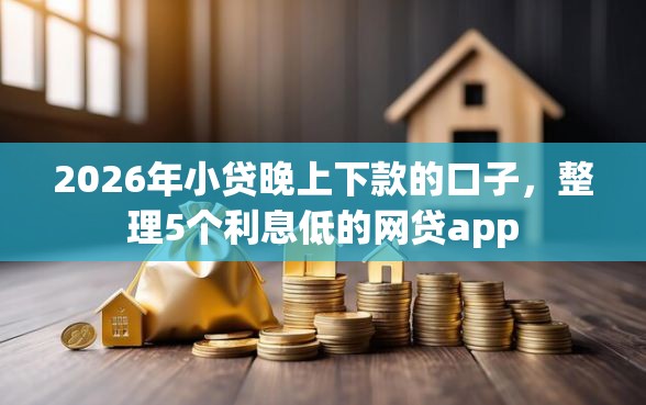 2026年小贷晚上下款的口子，整理5个利息低的网贷app