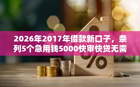 2026年2017年借款新口子，条列5个急用钱5000快审快贷无需征信软件