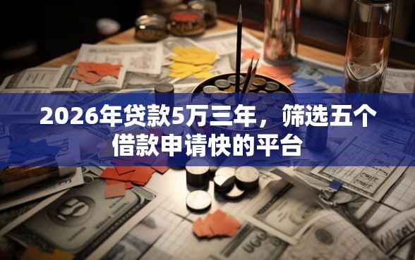 2026年贷款5万三年，筛选五个借款申请快的平台