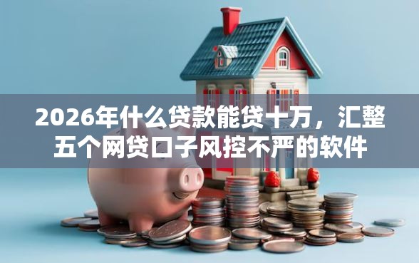 2026年什么贷款能贷十万，汇整五个网贷口子风控不严的软件