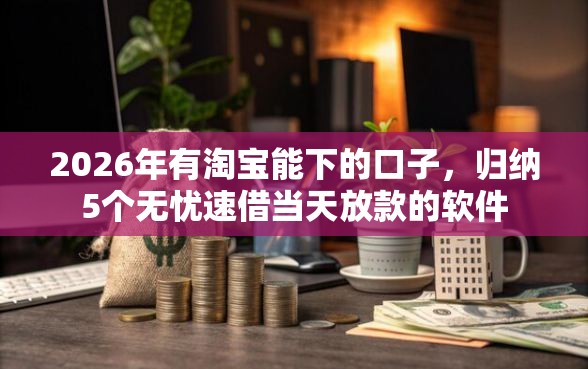 2026年有淘宝能下的口子，归纳5个无忧速借当天放款的软件