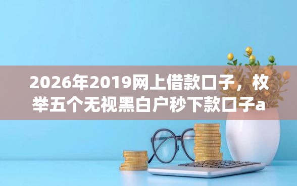 2026年2019网上借款口子，枚举五个无视黑白户秒下款口子app