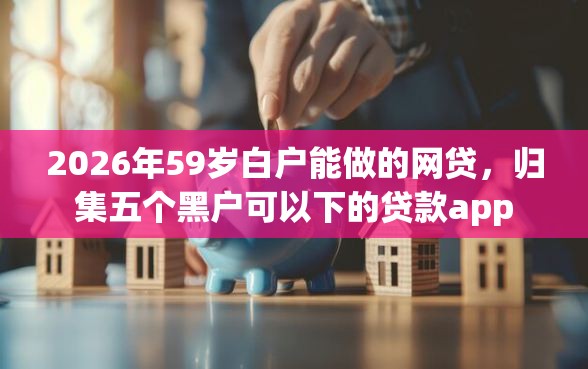 2026年59岁白户能做的网贷，归集五个黑户可以下的贷款app