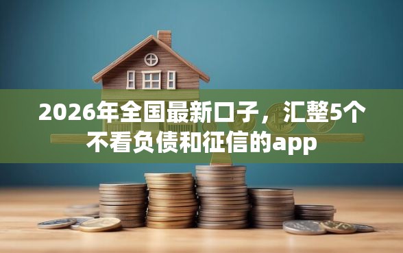2026年全国最新口子，汇整5个不看负债和征信的app