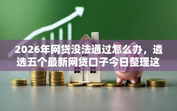 2026年网贷没法通过怎么办，遴选五个最新网贷口子今日整理这五个口子
