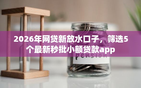 2026年网贷新放水口子，筛选5个最新秒批小额贷款app