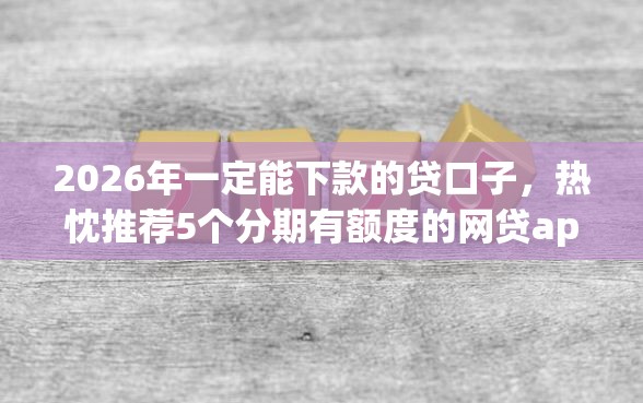 2026年一定能下款的贷口子，热忱推荐5个分期有额度的网贷app