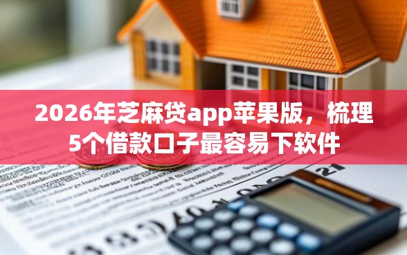 2026年芝麻贷app苹果版，梳理5个借款口子最容易下软件