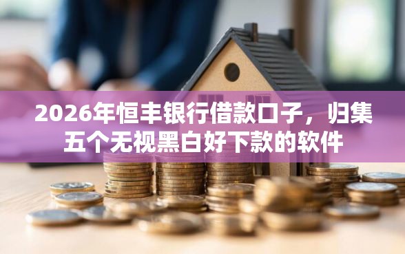2026年恒丰银行借款口子，归集五个无视黑白好下款的软件