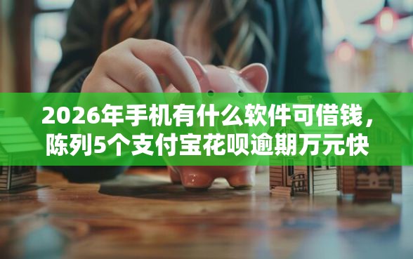 2026年手机有什么软件可借钱，陈列5个支付宝花呗逾期万元快速贷款口子