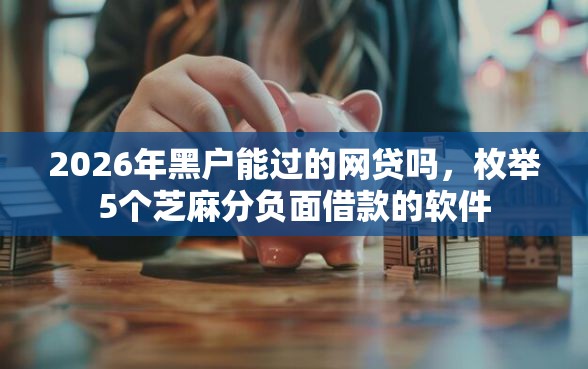 2026年黑户能过的网贷吗，枚举5个芝麻分负面借款的软件