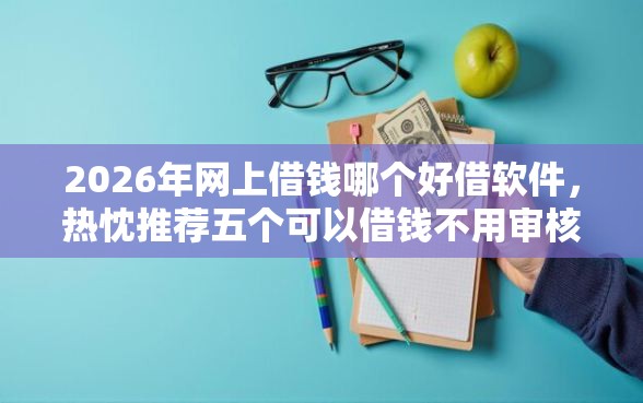 2026年网上借钱哪个好借软件，热忱推荐五个可以借钱不用审核的口子