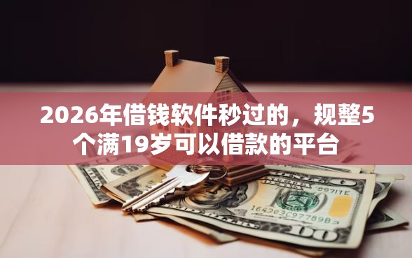 2026年借钱软件秒过的,规整5个满19岁可以借款的平台 2026年借钱软件秒过的,规整5个满19岁可以借款的平台