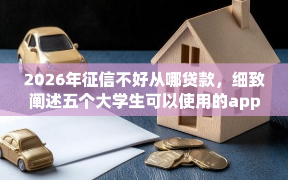 2026年征信不好从哪贷款，细致阐述五个大学生可以使用的app