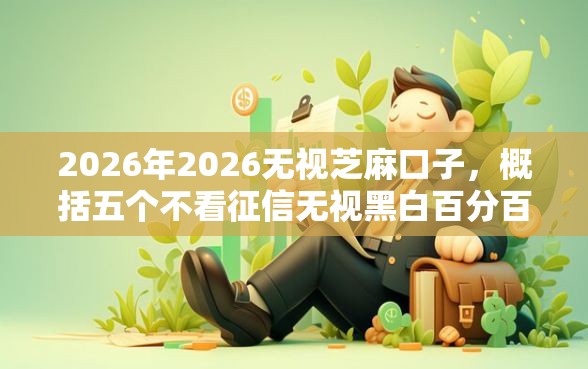 2026年2026无视芝麻口子，概括五个不看征信无视黑白百分百下款网贷软件