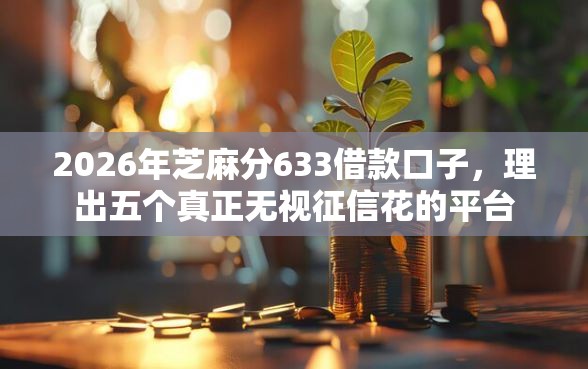 2026年芝麻分633借款口子，理出五个真正无视征信花的平台