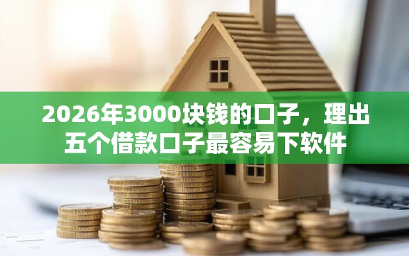 2026年3000块钱的口子，理出五个借款口子最容易下软件