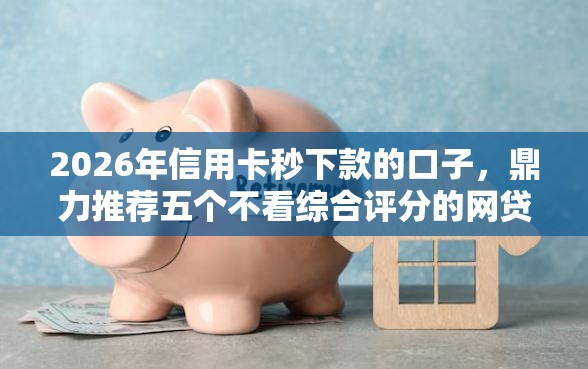 2026年信用卡秒下款的口子，鼎力推荐五个不看综合评分的网贷