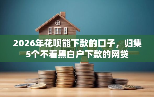 2026年花呗能下款的口子，归集5个不看黑白户下款的网贷