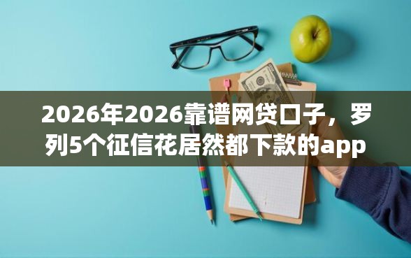 2026年2026靠谱网贷口子，罗列5个征信花居然都下款的app
