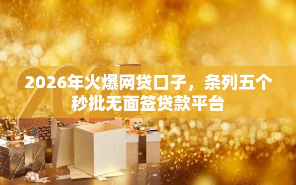 2026年火爆网贷口子，条列五个秒批无面签贷款平台