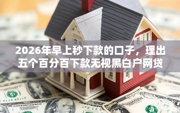 2026年早上秒下款的口子，理出五个百分百下款无视黑白户网贷软件