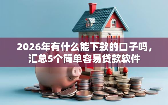 2026年有什么能下款的口子吗，汇总5个简单容易贷款软件