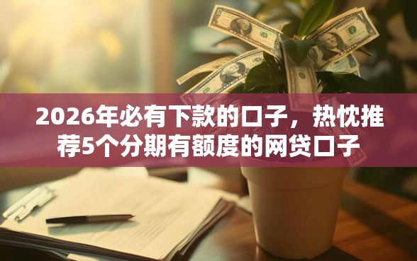 2026年必有下款的口子，热忱推荐5个分期有额度的网贷口子