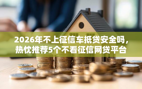 2026年不上征信车抵贷安全吗，热忱推荐5个不看征信网贷平台放款快的平台