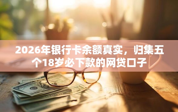 2026年银行卡余额真实，归集五个18岁必下款的网贷口子