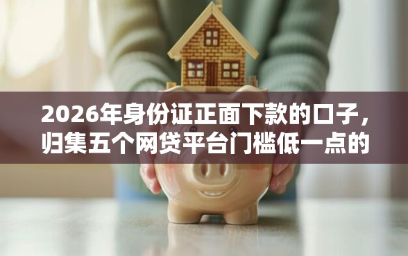 2026年身份证正面下款的口子,归集五个网贷平台门槛低一点的平台 2026年身份证正面下款的口子,归集五个网贷平台门槛低一点的平台