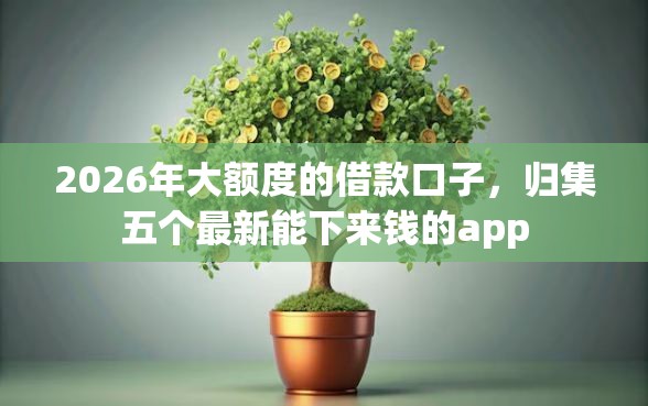 2026年大额度的借款口子,归集五个最新能下来钱的app 2026年大额度的借款口子,归集五个最新能下来钱的app