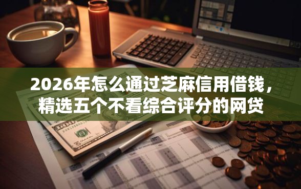 2026年怎么通过芝麻信用借钱，精选五个不看综合评分的网贷
