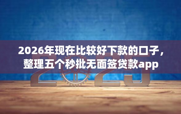 2026年现在比较好下款的口子，整理五个秒批无面签贷款app