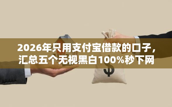 2026年只用支付宝借款的口子，汇总五个无视黑白100%秒下网贷软件