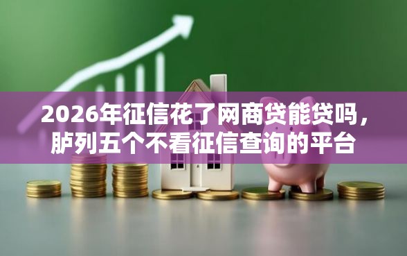 2026年征信花了网商贷能贷吗，胪列五个不看征信查询的平台