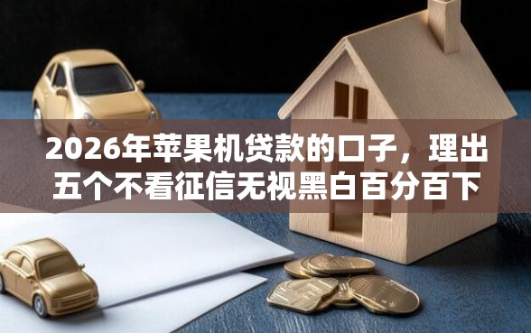 2026年苹果机贷款的口子，理出五个不看征信无视黑白百分百下款网贷平台