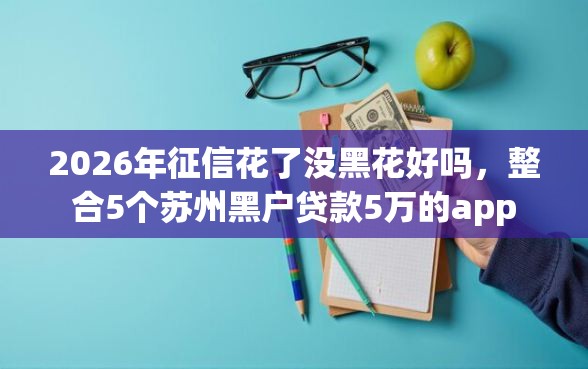 2026年征信花了没黑花好吗，整合5个苏州黑户贷款5万的app