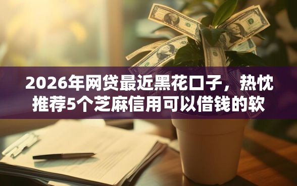 2026年网贷最近黑花口子，热忱推荐5个芝麻信用可以借钱的软件