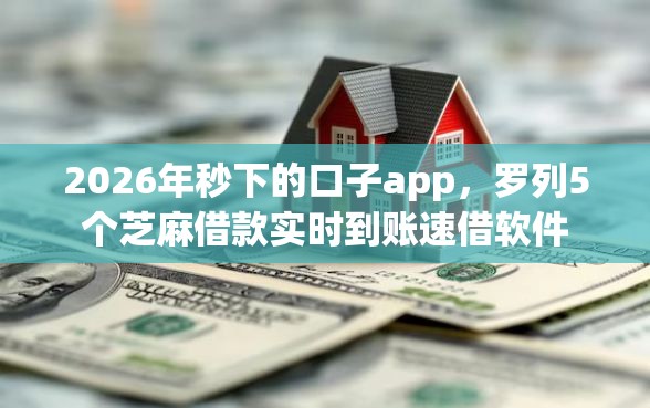2026年秒下的口子app，罗列5个芝麻借款实时到账速借软件