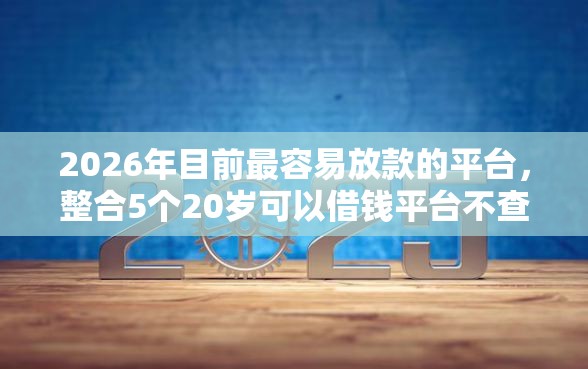 2026年目前最容易放款的平台，整合5个20岁可以借钱平台不查征信的口子