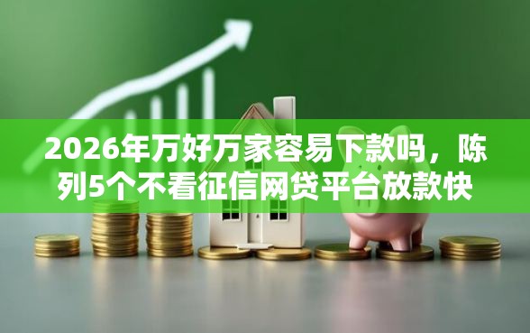 2026年万好万家容易下款吗，陈列5个不看征信网贷平台放款快的平台