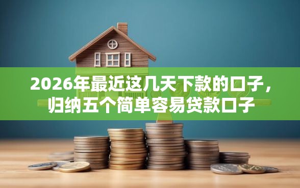 2026年最近这几天下款的口子，归纳五个简单容易贷款口子